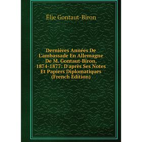 

Книга Dernières Années De L'ambassade En Allemagne De M. Gontaut-Biron, 1874-1877: D'après Ses Notes Et Papiers Diplomatiques (French Edition)