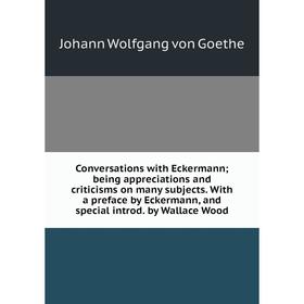 

Книга Conversations with Eckermann; being appreciations and criticisms on many subjects. With a preface by Eckermann, and special introd. by Wallace W