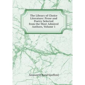 

Книга The Library of Choice Literature: Prose and Poetry Selected from the Most Admired Authors, Volume 1