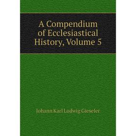 

Книга A Compendium of Ecclesiastical History, Volume 5