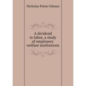 

Книга A dividend to labor, a study of employers' welfare institutions