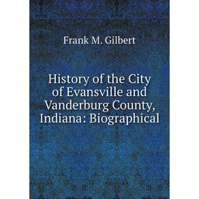 

Книга History of the City of Evansville and Vanderburg County, Indiana: Biographical