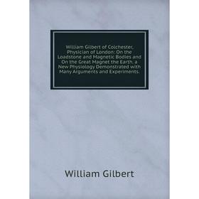 

Книга William Gilbert of Colchester, Physician of London: On the Loadstone and Magnetic Bodies and On the Great Magnet the Earth. a New Physiology Dem