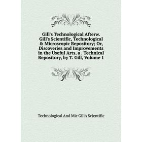 

Книга Gill's Technological Afterw. Gill's Scientific, Technological Microscopic Repository; Or, Discoveries and Improvements in the Useful Arts, a.