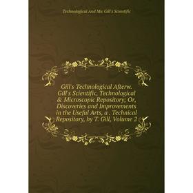 

Книга Gill's Technological Afterw. Gill's Scientific, Technological Microscopic Repository; Or, Discoveries and Improvements in the Useful Arts, a.