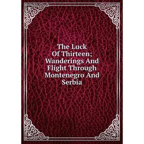 

Книга The Luck Of Thirteen; Wanderings And Flight Through Montenegro And Serbia