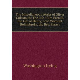 

Книга The Miscellaneous Works of Oliver Goldsmith: The Life of Dr. Parnell. the Life of Henry, Lord Viscount Bolingbroke. the Bee. Essays