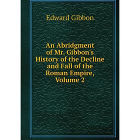 

Книга An Abridgment of Mr. Gibbon's History of the Decline and Fall of the Roman Empire, Volume 2