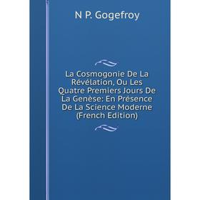 

Книга La Cosmogonie De La Révélation, Ou Les Quatre Premiers Jours De La Genèse: En Présence De La Science Moderne