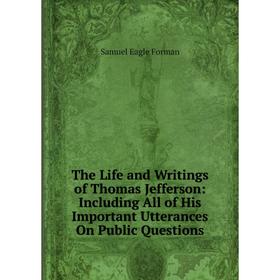 

Книга The Life and Writings of Thomas Jefferson: Including All of His Important Utterances On Public Questions