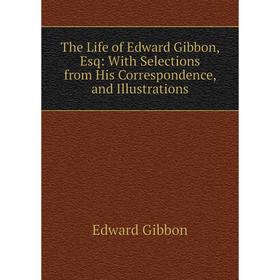 

Книга The Life of Edward Gibbon, Esq: With Selections from His Correspondence, and Illustrations