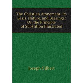 

Книга The Christian Atonement, Its Basis, Nature, and Bearings: Or, the Principle of Substition Illustrated