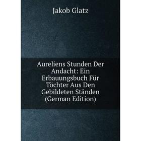 

Книга Aureliens Stunden Der Andacht: Ein Erbauungsbuch Für Töchter Aus Den Gebildeten Ständen (German Edition)