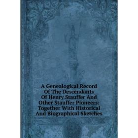

Книга A Genealogical Record Of The Descendants Of Henry Stauffer And Other Stauffer Pioneers: Together With Historical And Biographical Sketches