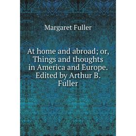 

Книга At home and abroad; or, Things and thoughts in America and Europe. Edited by Arthur B. Fuller