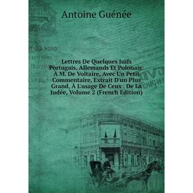 

Книга Lettres De Quelques Juifs Portugais, Allemands Et Polonais: À M De Voltaire, Avec Un Petit Commentaire, Extrait D'un Plus Grand, À L'usage De Ce