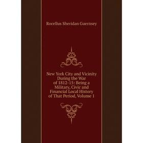 

Книга New York City and Vicinity During the War of 1812-15: Being a Military, Civic and Financial Local History of That Period, Volume 1