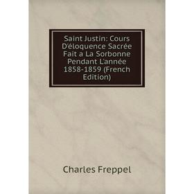 

Книга Saint Justin: Cours D'éloquence Sacrée Fait a La Sorbonne Pendant L'année 1858-1859 (French Edition)