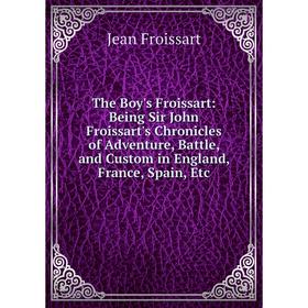 

Книга The Boy's Froissart: Being Sir John Froissart's Chronicles of Adventure, Battle, and Custom in England, France, Spain, Etc