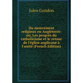 

Книга Du mouvement religieux en Angleterre: ou, Les progrès du catholicisme et le retour de l'église anglicane à l'unité (French Edition)