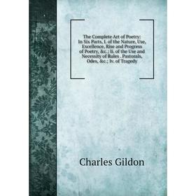 

Книга The Complete Art of Poetry: In Six Parts, I. of the Nature, Use, Excellence, Rise and Progress of Poetry, c.; Ii. of the Use and Necessity of R