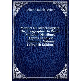 

Книга Manuel Du Minéralogiste, Ou, Sciagraphie Du Règne Minéral: Distribuée D'après L'analyse Chimique, Volume 1