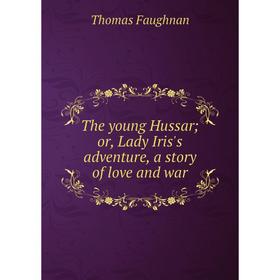 

Книга The young Hussar; or, Lady Iris's adventure, a story of love and war