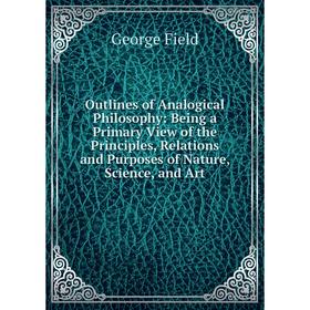 

Книга Outlines of Analogical Philosophy: Being a Primary View of the Principles, Relations and Purposes of Nature, Science, and Art