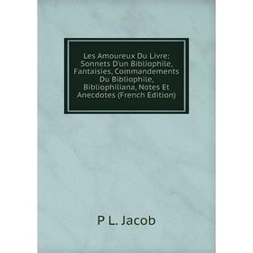 

Книга Les Amoureux Du Livre: Sonnets D'un Bibliophile, Fantaisies, Commandements Du Bibliophile, Bibliophiliana, Notes Et Anecdotes
