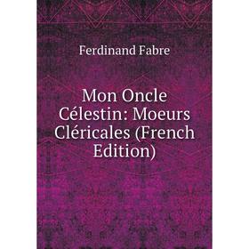 

Книга Mon Oncle Célestin: Moeurs Cléricales