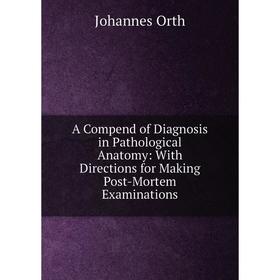 

Книга A Compend of Diagnosis in Pathological Anatomy: With Directions for Making Post-Mortem Examinations