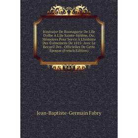 

Книга Itinéraire De Buonaparte De L'île D'elbe À L'île Sainte-Hélène, Ou, Mémoires Pour Servir À L'histoire Des Événemens De 1815: Avec Le Recueil Des