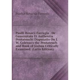 

Книга Paulli Rosarii Farrugia. De Genuinitate Et Authentia Pentateuchi Disputatio On J.W. Colenso's the Pentateuch and Book of Joshua Critically Exami