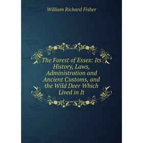 

Книга The Forest of Essex: Its History, Laws, Administration and Ancient Customs, and the Wild Deer Which Lived in It
