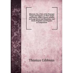 

Книга Rhetoric; Or, a View of Its Principal Tropes and Figures, in Their Origin and Powers: With a Variety of Rules to Escape Errors and Blemishes, an