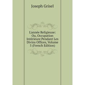 

Книга L'année Religieuse: Ou, Occupation Intérieure Pendant Les Divins Offices, Volume 5