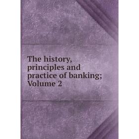 

Книга The history, principles and practice of banking; Volume 2