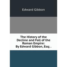 

Книга The History of the Decline and Fall of the Roman Empire: By Edward Gibbon, Esq