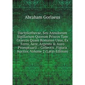 

Книга Dactyliothecae, Seu Annulorum Sigillarium Quorum Priscos Tam Graecos Quam Romanos Usus, Ex Ferro, Aere, Argento Auro Promptuarii.: Collectis.