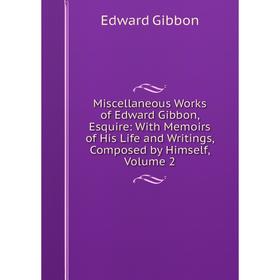 

Книга Miscellaneous Works of Edward Gibbon, esquire: With Memoirs of His Life and Writings, Composed by Himself, Volume 2