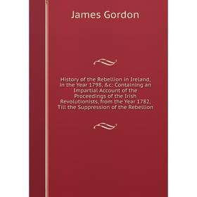 

Книга History of the Rebellion in Ireland, in the Year 1798, c: Containing an Impartial Account of the Proceedings of the Irish Revolutionists, from