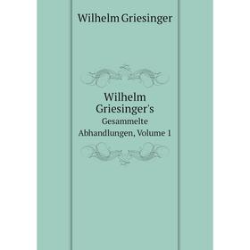 

Книга Wilhelm Griesinger's. Gesammelte Abhandlungen, Volume 1