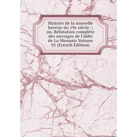

Книга Histoire de la nouvelle hérésie du 19e siècle:; ou, Réfutation complète des ouvrages de l'abbé de La Mennais Volume 01 (French Edition)