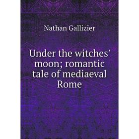

Книга Under the witches' moon; romantic tale of mediaeval Rome