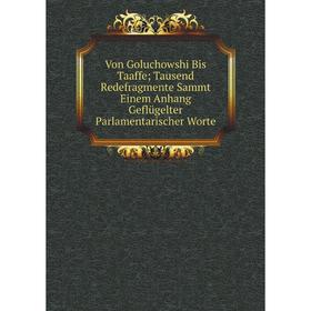 

Книга Von Goluchowshi Bis Taaffe; Tausend Redefragmente Sammt Einem Anhang Geflügelter Parlamentarischer Worte