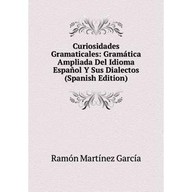 

Книга Curiosidades Gramaticales: Gramática Ampliada Del Idioma Español Y Sus Dialectos (Spanish Edition)