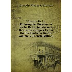 

Книга Histoire De La Philosophie Moderne: A Partir De La Renaissance Des Lettres Jusqu'à La Fin Du Dix-Huitième Siècle, Volume 3 (French Edition)
