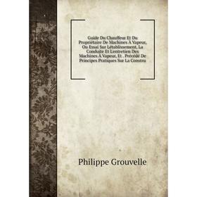 

Книга Guide Du Chauffeur Et Du Propriétaire De Machines À Vapeur, Ou Essai Sur Létablissement, La Conduite Et L'entretien Des Machines À Vapeur, Et. P