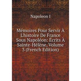 

Книга Mémoires Pour Servir À L'histoire De France Sous Napoléon: Écrits À Sainte-Hélène, Volume 3