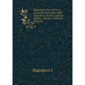 

Книга Mémoires Pour Servir À L'histoire De France Sous Napoléon: Écrits À Sainte-Hélène, Volume 5